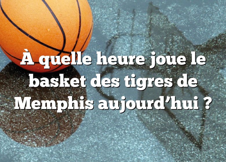 À quelle heure joue le basket des tigres de Memphis aujourd’hui ?